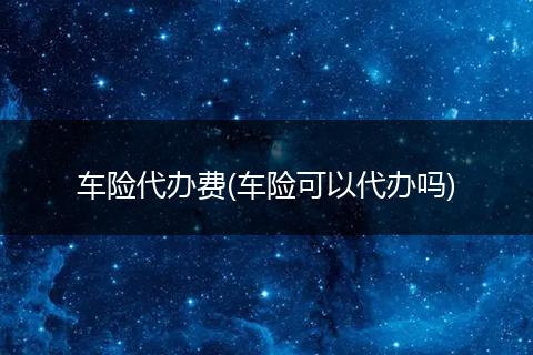 车险代办费(车险可以代办吗)