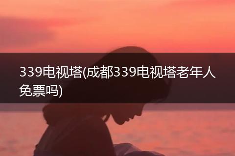 339电视塔(成都339电视塔老年人免票吗)