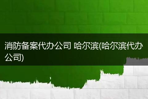 消防备案代办公司 哈尔滨(哈尔滨代办公司)