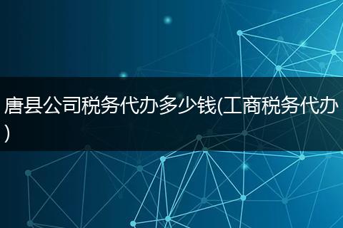 唐县公司税务代办多少钱(工商税务代办)