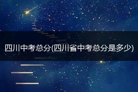 四川中考总分(四川省中考总分是多少)
