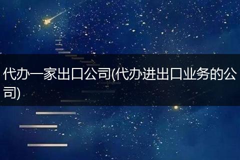 代办一家出口公司(代办进出口业务的公司)