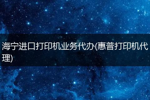 海宁进口打印机业务代办(惠普打印机代理)
