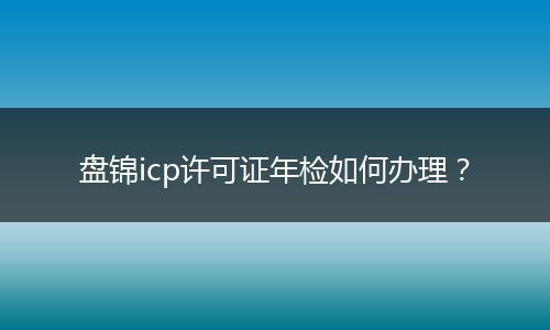 盘锦icp许可证年检如何办理?