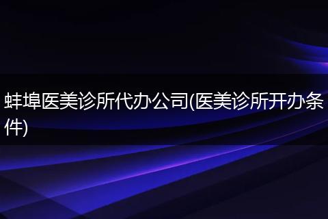 蚌埠医美诊所代办公司(医美诊所开办条件)