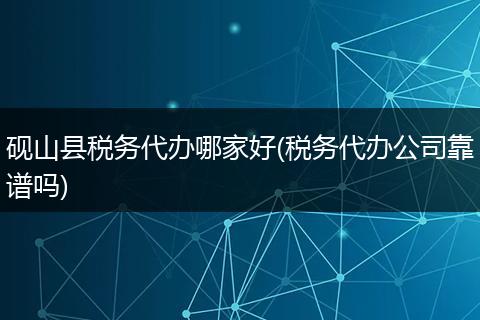 砚山县税务代办哪家好(税务代办公司靠谱吗)