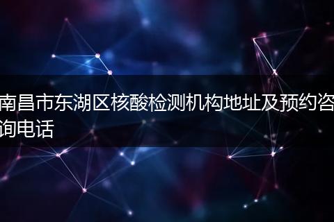 南昌市东湖区核酸检测机构地址及预约咨询电话