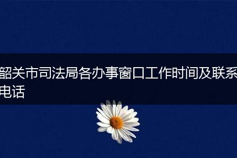 韶关市司法局各办事窗口工作时间及联系电话