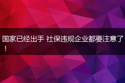 国家已经出手 社保违规企业都要注意了！