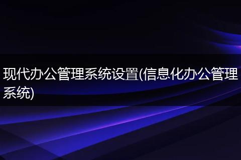 现代办公管理系统设置(信息化办公管理系统)