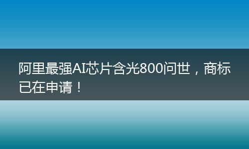 阿里最强AI芯片含光800问世，商标已在申请！