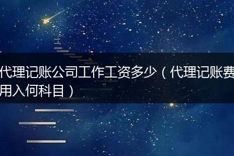 代理记账公司工作工资多少（代理记账费用入何科目）