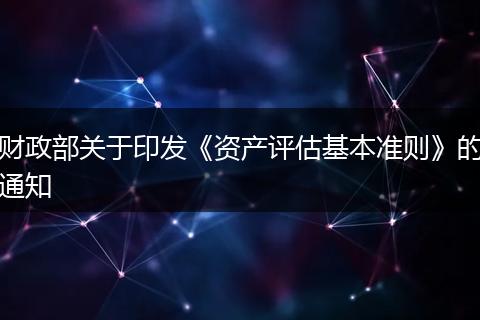 财政部关于印发《资产评估基本准则》的通知