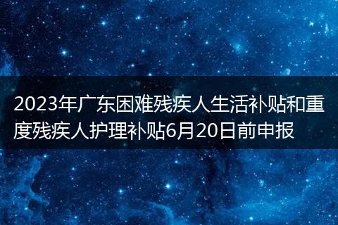 2023年广东困难残疾人生活补贴和重度残疾人护理补贴6月20日前申报