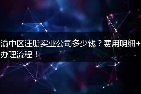 渝中区注册实业公司多少钱？费用明细+办理流程！