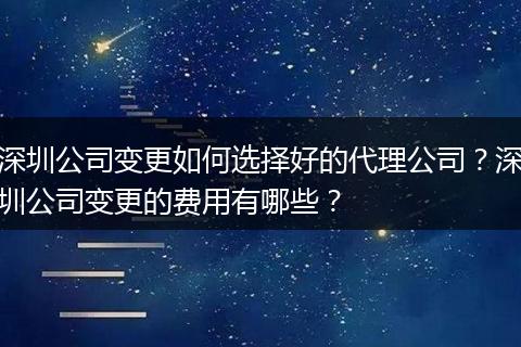 深圳公司变更如何选择好的代理公司？深圳公司变更的费用有哪些？