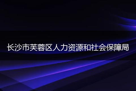 长沙市芙蓉区人力资源和社会保障局