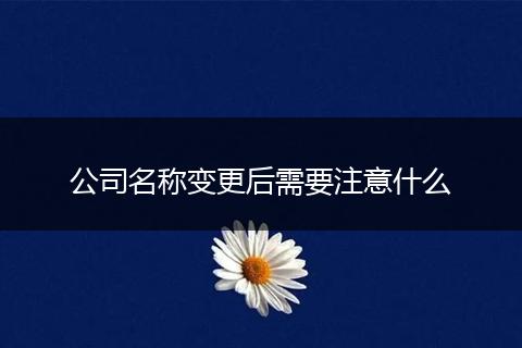 公司名称变更后需要注意什么