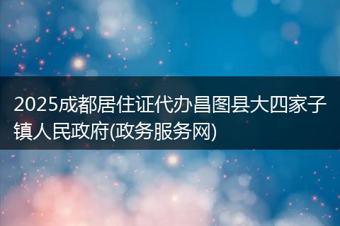 2025成都居住证代办昌图县大四家子镇人民政府(政务服务网)
