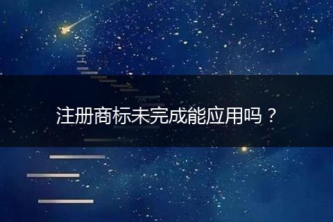 注册商标未完成能应用吗？