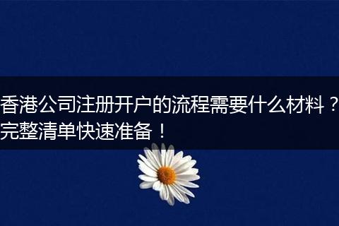 香港公司注册开户的流程需要什么材料？完整清单快速准备！