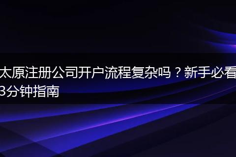太原注册公司开户流程复杂吗？新手必看3分钟指南