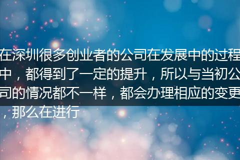 在深圳很多创业者的公司在发展中的过程中，都得到了一定的提升，所以与当初公司的情况都不一样，都会办理相应的变更，那么在进行