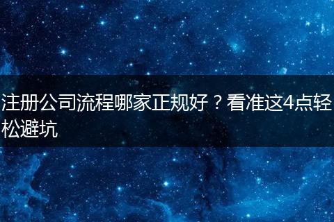 注册公司流程哪家正规好？看准这4点轻松避坑