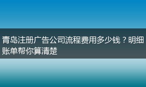 青岛注册广告公司流程费用多少钱？明细账单帮你算清楚