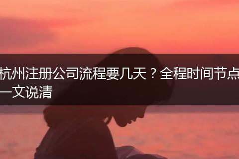 杭州注册公司流程要几天？全程时间节点一文说清