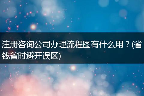 注册咨询公司办理流程图有什么用？(省钱省时避开误区)
