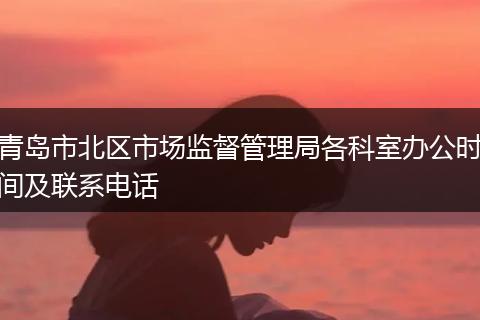 青岛市北区市场监督管理局各科室办公时间及联系电话