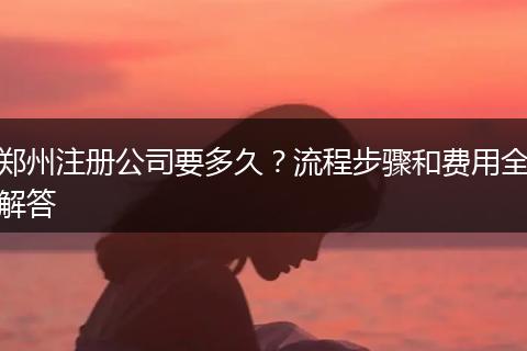 郑州注册公司要多久？流程步骤和费用全解答