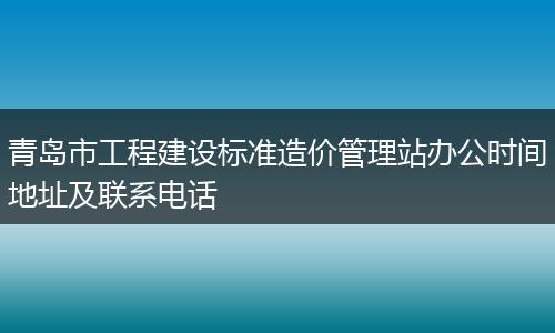 青岛市工程建设标准造价管理站办公时间地址及联系电话