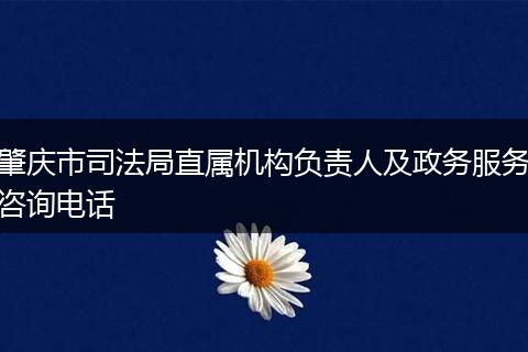 肇庆市司法局直属机构负责人及政务服务咨询电话