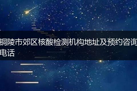 铜陵市郊区核酸检测机构地址及预约咨询电话