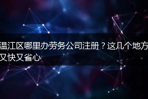 温江区哪里办劳务公司注册？这几个地方又快又省心