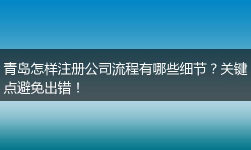 青岛怎样注册公司流程有哪些细节？关键点避免出错！