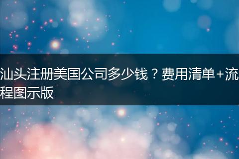 汕头注册美国公司多少钱？费用清单+流程图示版