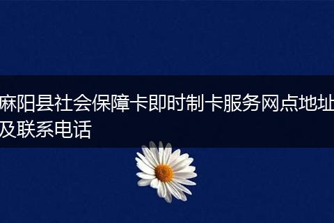 麻阳县社会保障卡即时制卡服务网点地址及联系电话
