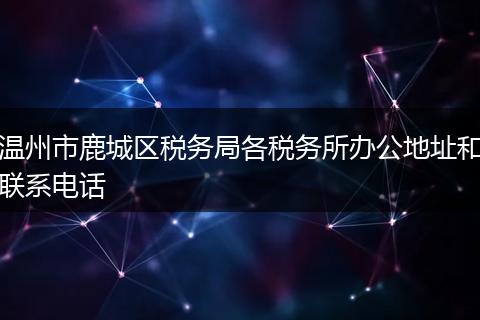 温州市鹿城区税务局各税务所办公地址和联系电话