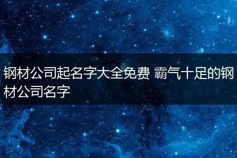 钢材公司起名字大全免费 霸气十足的钢材公司名字