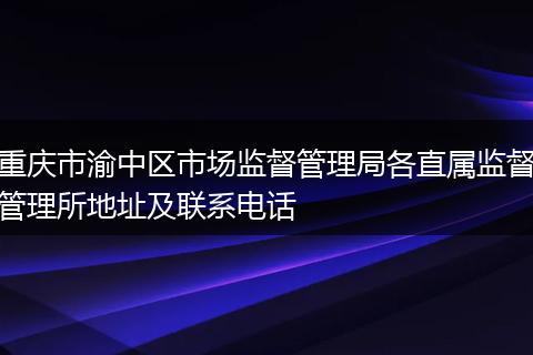重庆市渝中区市场监督管理局各直属监督管理所地址及联系电话