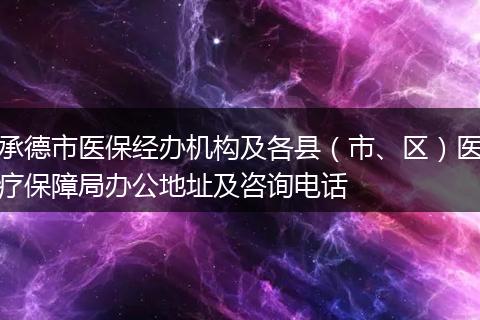 承德市医保经办机构及各县（市、区）医疗保障局办公地址及咨询电话