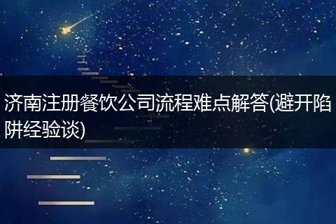 济南注册餐饮公司流程难点解答(避开陷阱经验谈)