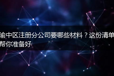 渝中区注册分公司要哪些材料？这份清单帮你准备好