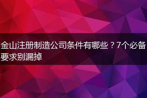 金山注册制造公司条件有哪些？7个必备要求别漏掉