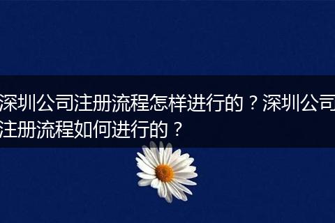 深圳公司注册流程怎样进行的？深圳公司注册流程如何进行的？