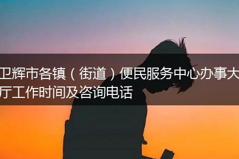 卫辉市各镇（街道）便民服务中心办事大厅工作时间及咨询电话