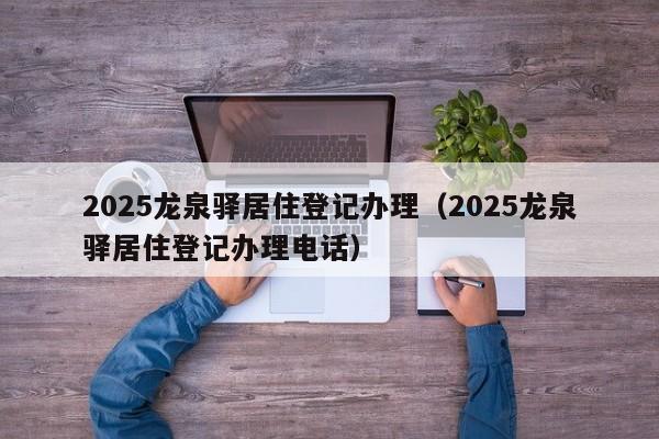 2025龙泉驿居住登记办理（2025龙泉驿居住登记办理电话）